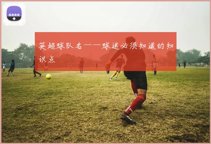 英超球队名——球迷必须知道的知识点