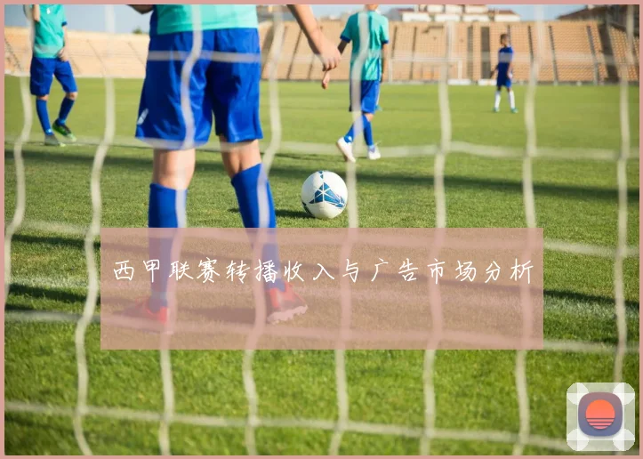 西甲联赛转播收入与广告市场分析