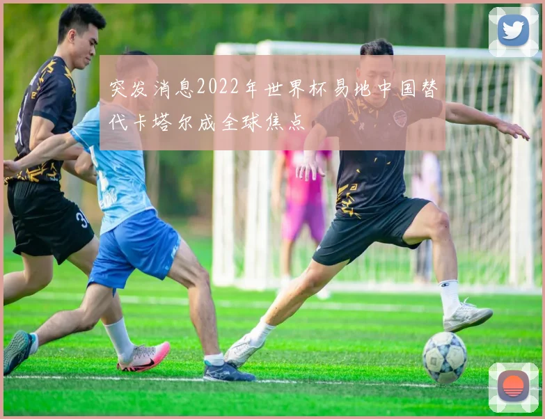 突发消息2022年世界杯易地中国替代卡塔尔成全球焦点