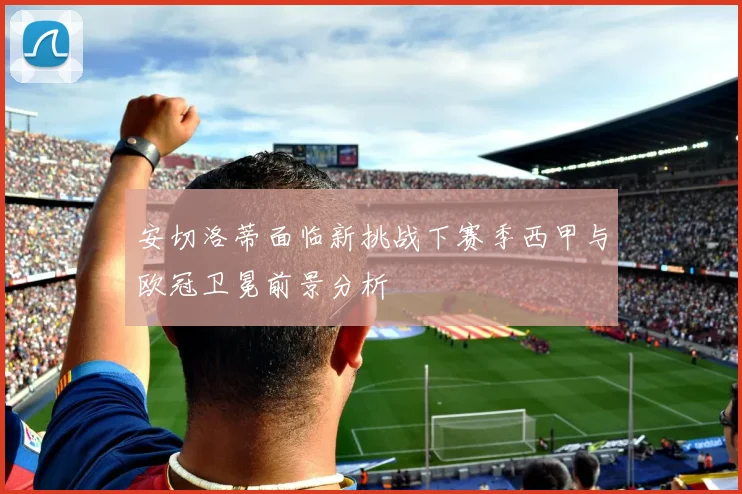 安切洛蒂面临新挑战下赛季西甲与欧冠卫冕前景分析