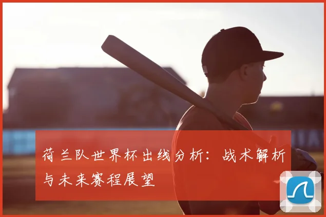 荷兰队世界杯出线分析：战术解析与未来赛程展望