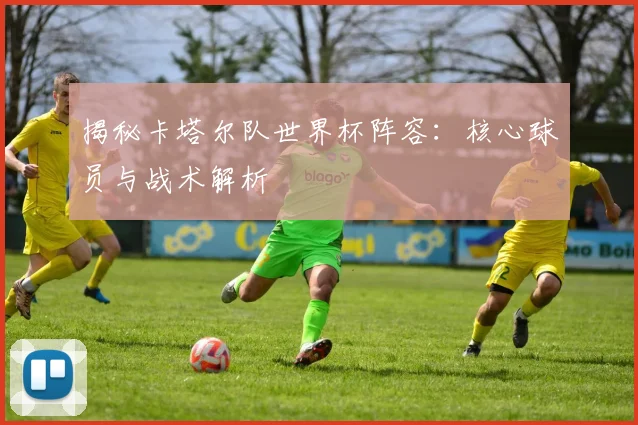 揭秘卡塔尔队世界杯阵容：核心球员与战术解析